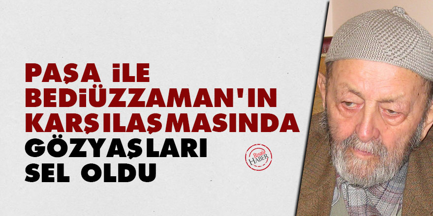 Paşa ile Bediüzzaman’ın karşılaşmasında gözyaşları sel oldu