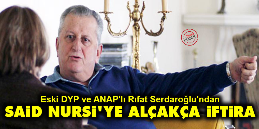 Eski DYP ve ANAP'lı Rıfat Serdaroğlu'ndan Said Nursi'ye alçakça iftira