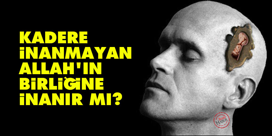 Kadere inanmayan Allah'ın birliğine inanır mı?
