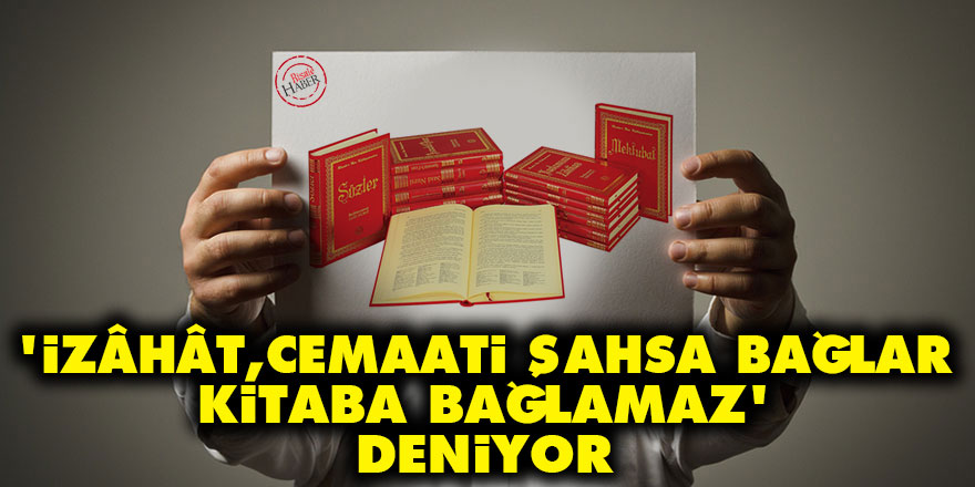 ‘İzâhât, cemaati şahsa bağlar, kitaba bağlamaz' deniyor