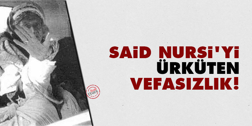 Said Nursi'yi ürküten vefasızlık!