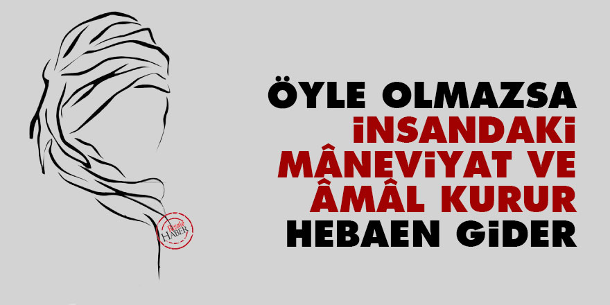 Bediüzzaman: Öyle olmazsa, insandaki mâneviyat ve âmâl kurur, hebaen gider