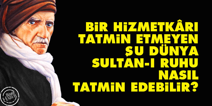 Bediüzzaman: Bir hizmetkârı tatmin etmeyen şu dünya, sultan-ı ruhu nasıl tatmin edebilir?