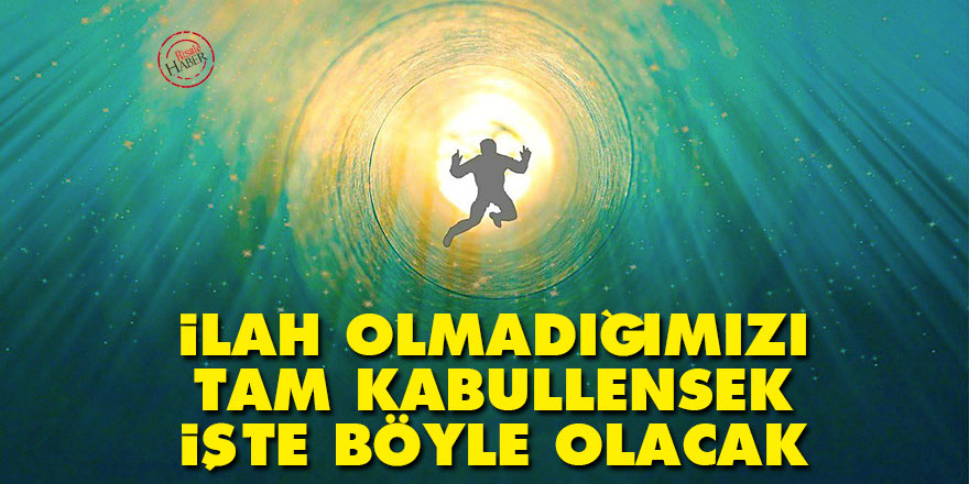 İlah olmadığımızı tam kabullensek işte böyle olacak