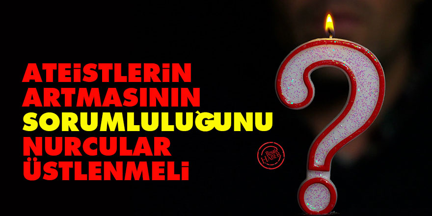 Ateistlerin artmasının sorumluluğunu Nurcular üstlenmeli