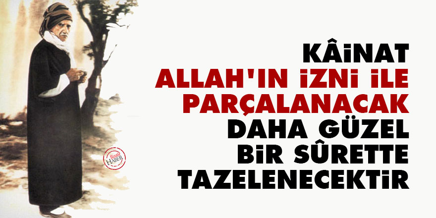 Bediüzzaman: Kâinat, Allah’ın izni ile parçalanacak, daha güzel bir sûrette tazelenecektir