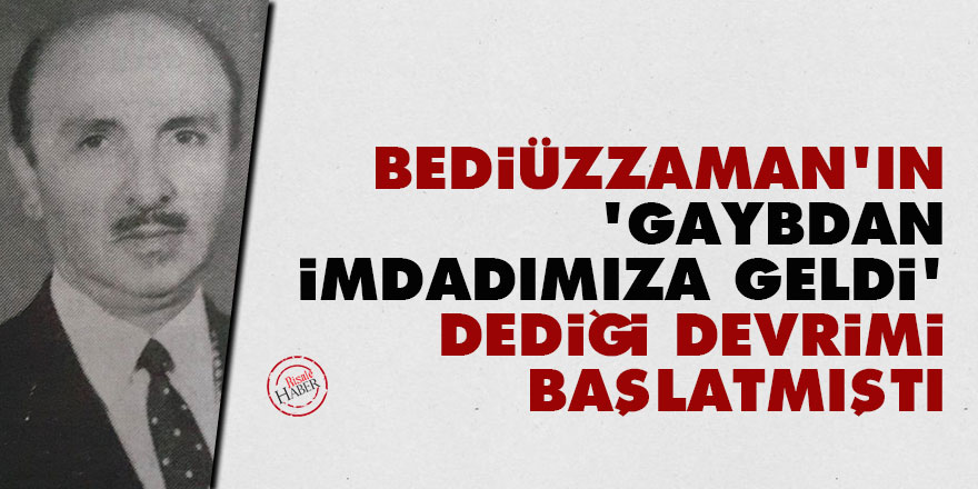 Bediüzzaman'ın 'gaybdan imdadımıza geldi' dediği devrimi o başlatmıştı