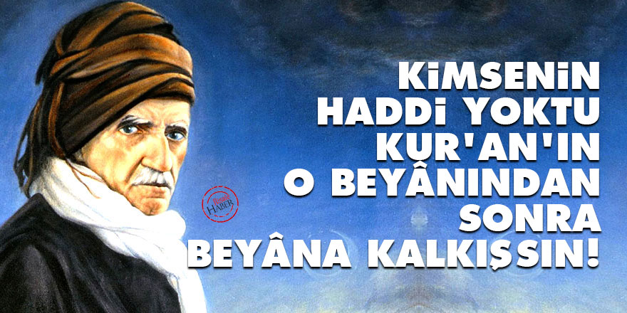 Bediüzzaman: Kimsenin haddi yoktu Kur'an'ın o beyânından sonra beyâna kalkışsın!