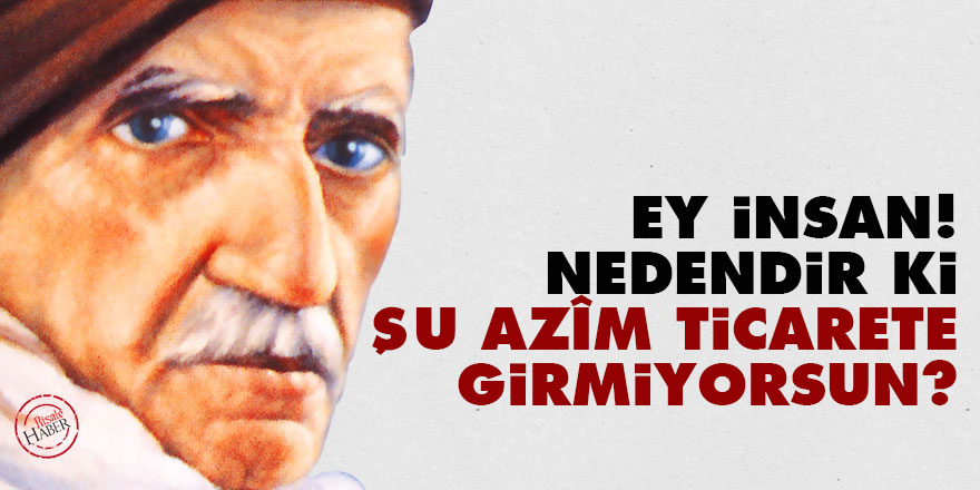 Bediüzzaman: Ey insan! Nedendir ki şu azîm ticarete girmiyorsun?