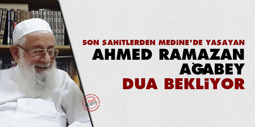 Son Şahitlerden Medine'de yaşan Ahmed Ramazan ağabey dua bekliyor