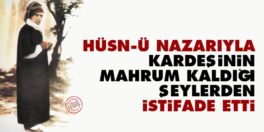 Bediüzzaman: Hüsn-ü nazarıyla, kardeşinin mahrum kaldığı şeylerden istifade etti