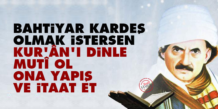 Bediüzzaman: Bahtiyar kardeş olmak istersen, Kur’ân’ı dinle, mutî ol, ona yapış ve itaat et