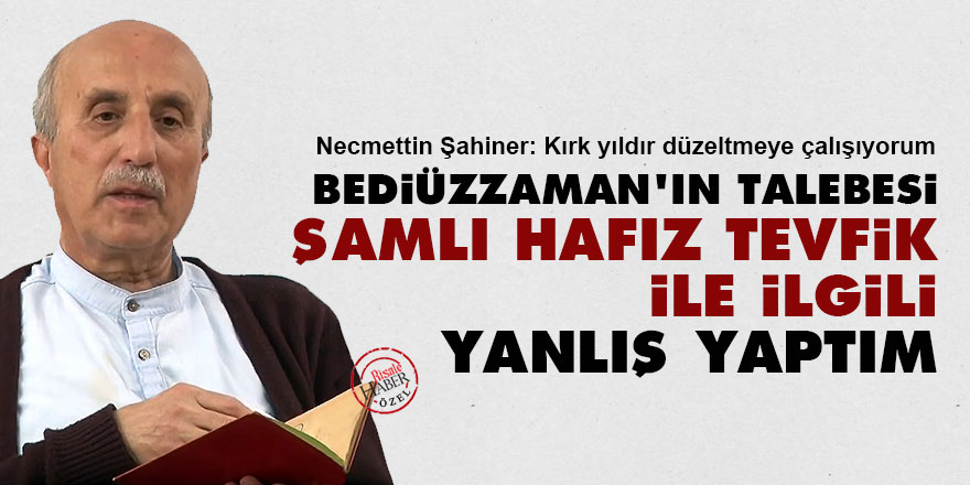 Necmettin Şahiner: Bediüzzaman’ın talebesi Şamlı Tevfik’le ilgili yanlış yaptım