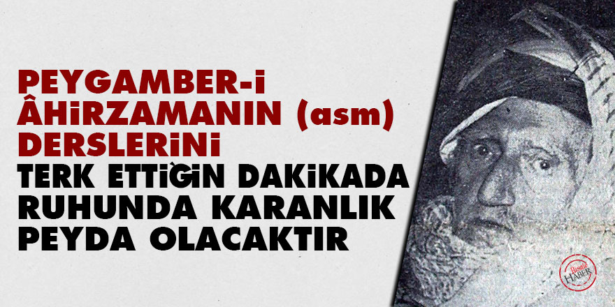 Bediüzzaman: Peygamber-i Âhirzamanın (asm) derslerini terk ettiğin dakikada ruhunda karanlık peyda olacaktır