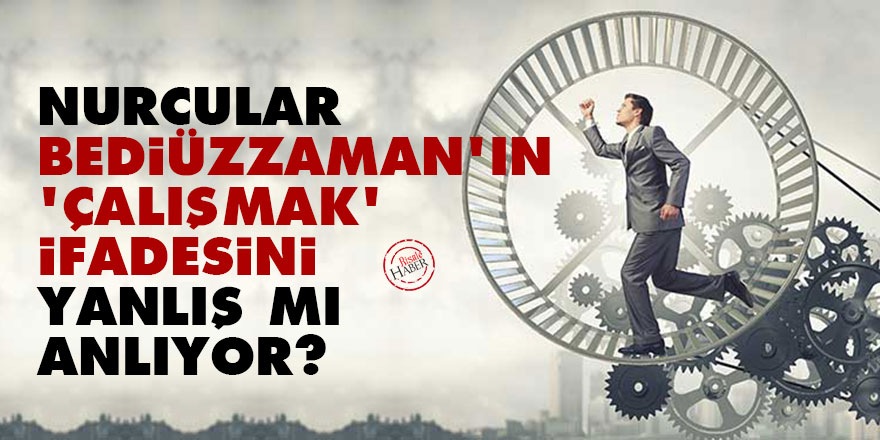 Nurcular Bediüzzaman'ın 'çalışmak' ifadesini yanlış mı anlıyor?