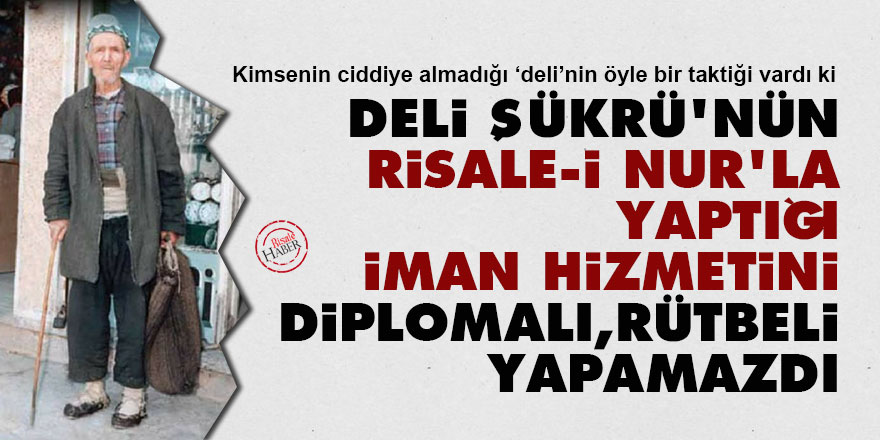Deli Şükrü’nün Risale-i Nur'la yaptığı iman hizmetini diplomalı, rütbeli yapamazdı