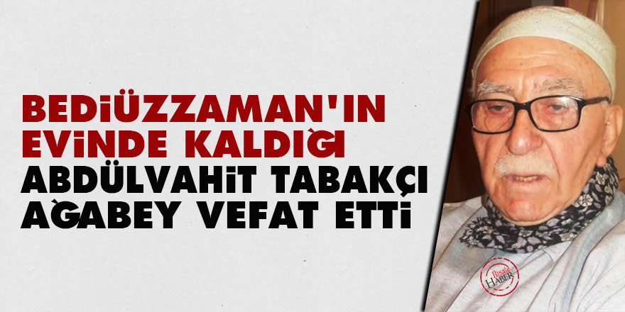 Bediüzzaman'ın evinde kaldığı Abdülvahit Tabakçı ağabey vefat etti