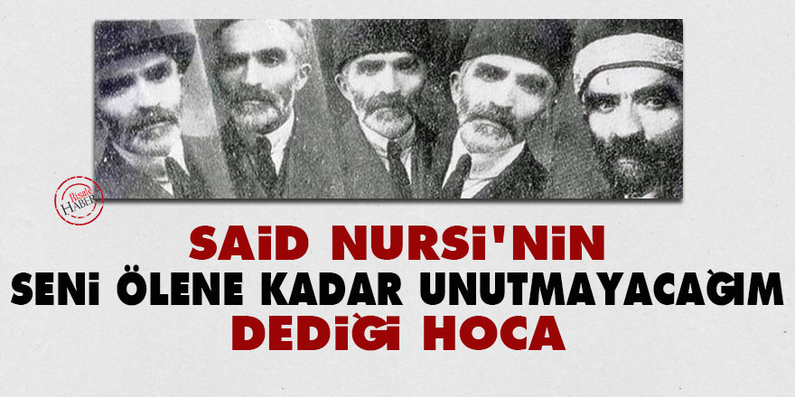 Said Nursi'nin 'Seni ölünceye kadar unutmayacağım' dediği hoca