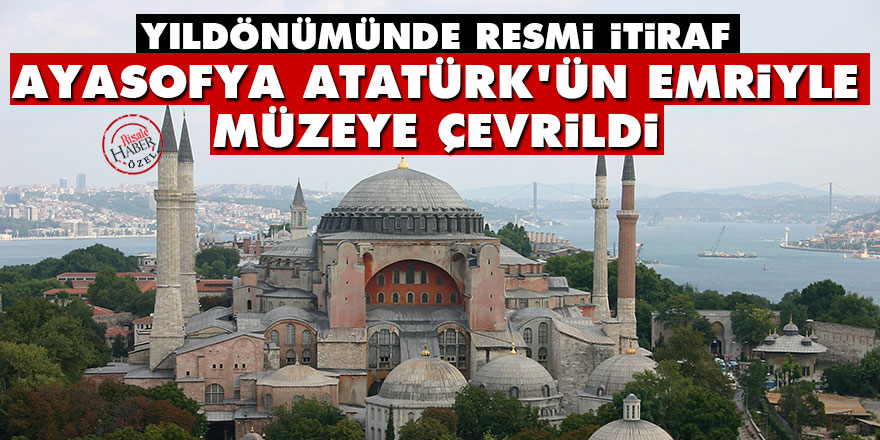 Resmi itiraf: Ayasofya Atatürk'ün emriyle müzeye çevrildi oldu