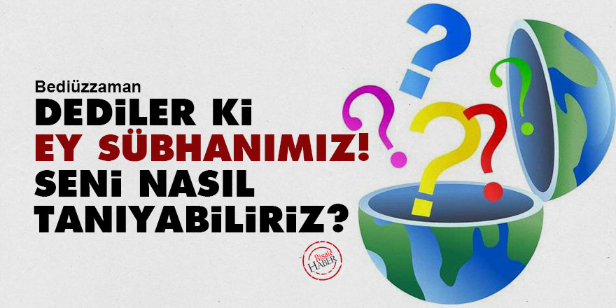 Bediüzzaman: Dediler ki Ey Sübhanımız! Seni, hakk-ı mârifetinle nasıl tanıyabiliriz?
