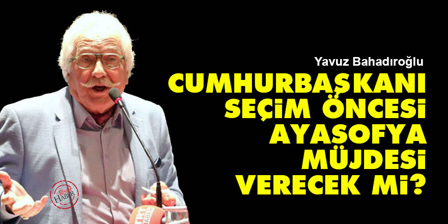 Cumhurbaşkanı seçim öncesi Ayasofya müjdesi verecek mi?