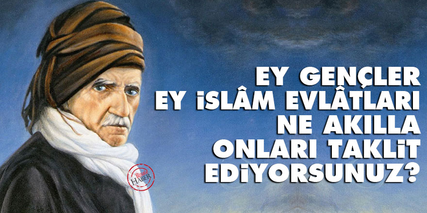 Bediüzzaman: Ey gençler ve ey İslâm evlâtları! Ne akılla onları taklit ediyorsunuz?