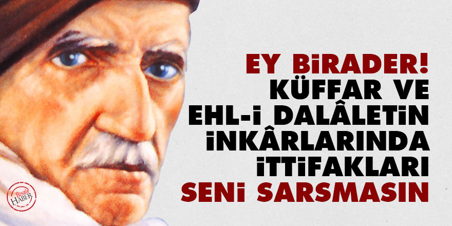 Bediüzzaman: Ey birader! Küffar ve ehl-i dalâletin inkârlarında ittifakları seni sarsmasın