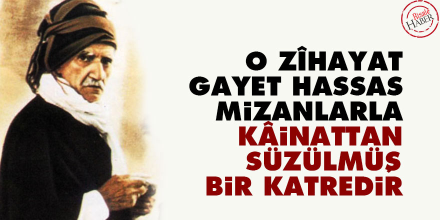 Bediüzzaman: O zîhayat, gayet hassas mizanlarla kâinattan süzülmüş bir katredir