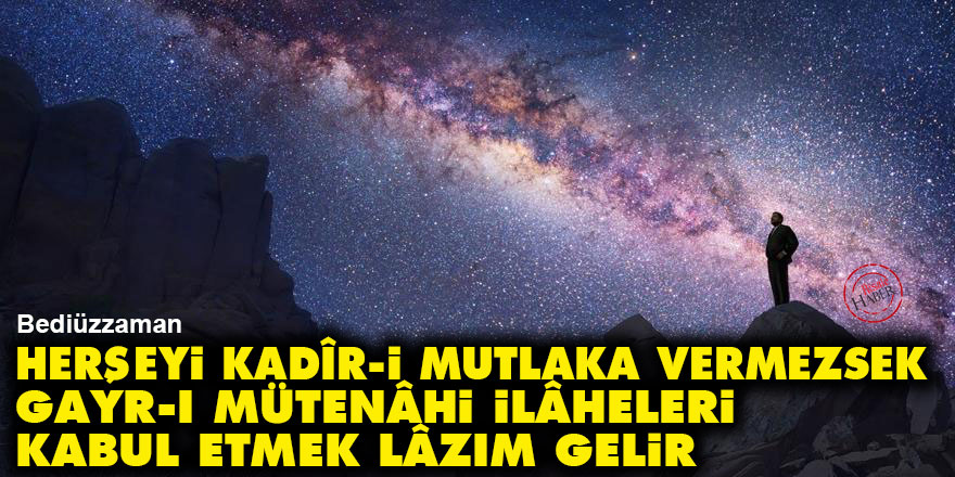 Bediüzzaman: Herşeyi Kadîr-i Mutlaka vermezsek, gayr-ı mütenâhi ilâheleri kabul etmek lâzım gelir