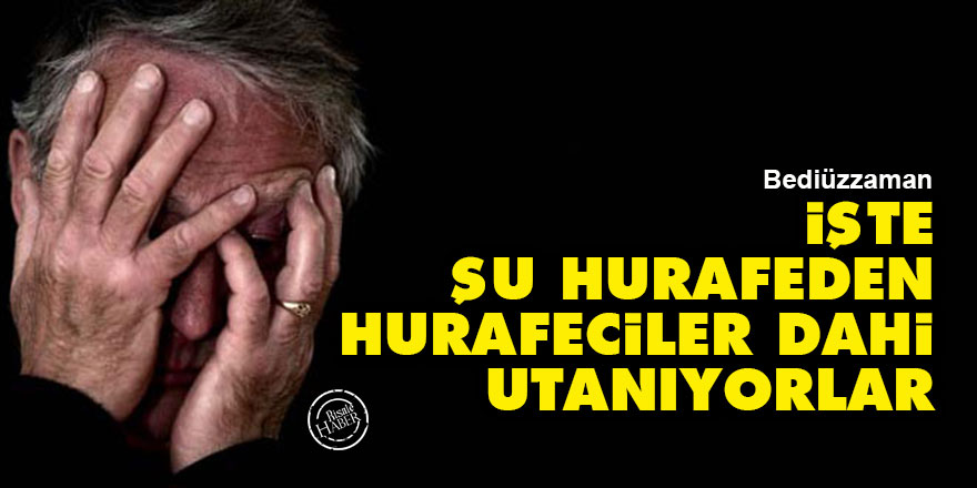 Bediüzzaman: İşte şu hurafeden, hurafeciler dahi utanıyorlar