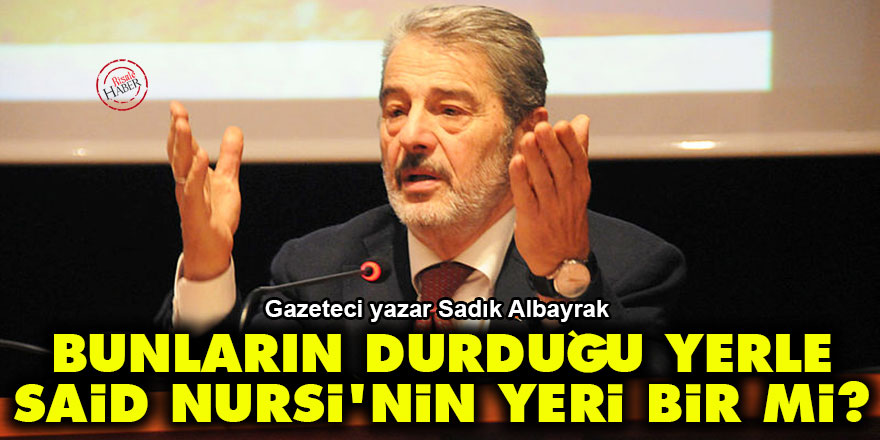 Sadık Albayrak: Bunların durduğu yerle Said Nursi'nin durduğu yer bir mi?