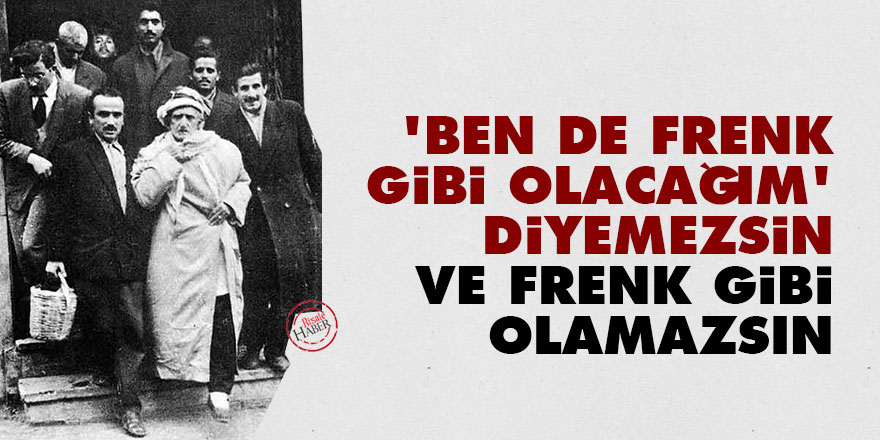 Bediüzzaman: 'Ben de Frenk gibi olacağım' diyemezsin ve Frenk gibi olamazsın