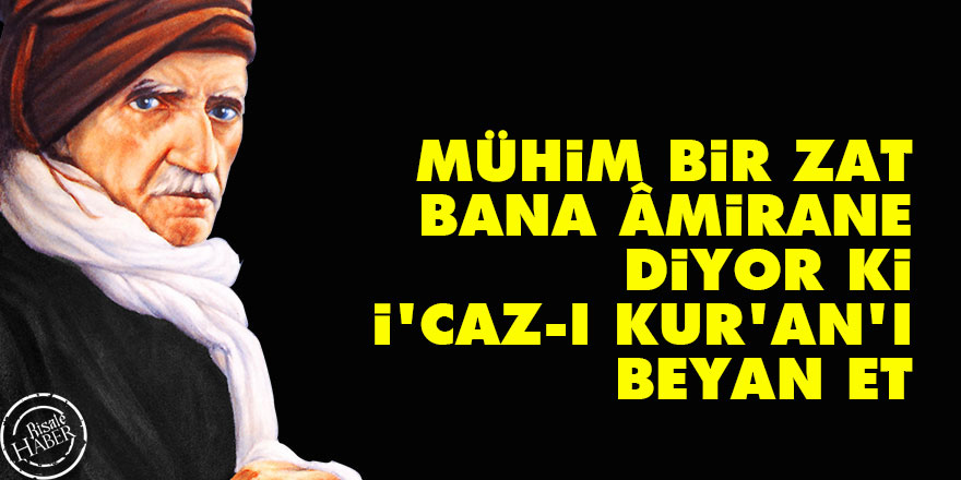 Bediüzzaman: Mühim bir zat, bana âmirane diyor ki: İ’caz-ı Kur’an’ı beyan et