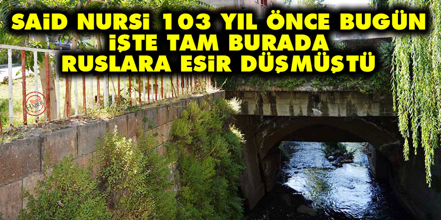 Said Nursi 103 yıl önce bugün tam burada Ruslara esir düşmüştü