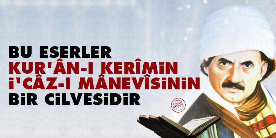 Bediüzzaman: Bu eserler Kur'ân-ı Kerîmin i'câz-ı mânevîsinin bir cilvesidir