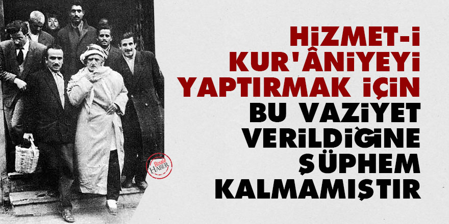 Bediüzzaman: Hizmet-i Kur'âniyeyi yaptırmak için bu vaziyet verildiğine şüphem kalmamıştır