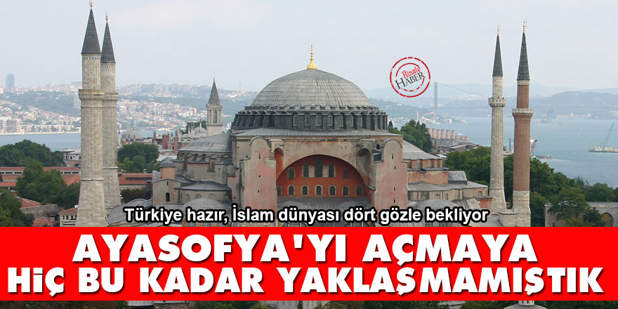 Ayasofya'yı açmaya hiç bu kadar yaklaşmamıştık