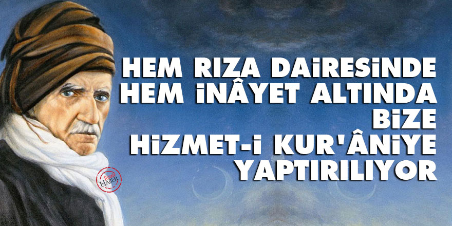 Bediüzzaman: Hem rıza dairesinde, hem inâyet altında bize hizmet-i Kur'âniye yaptırılıyor