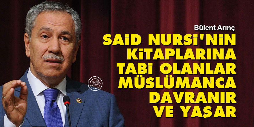 Bülent Arınç: Said Nursi’nin kitaplarına tabi olanlar Müslümanca davranır ve yaşar