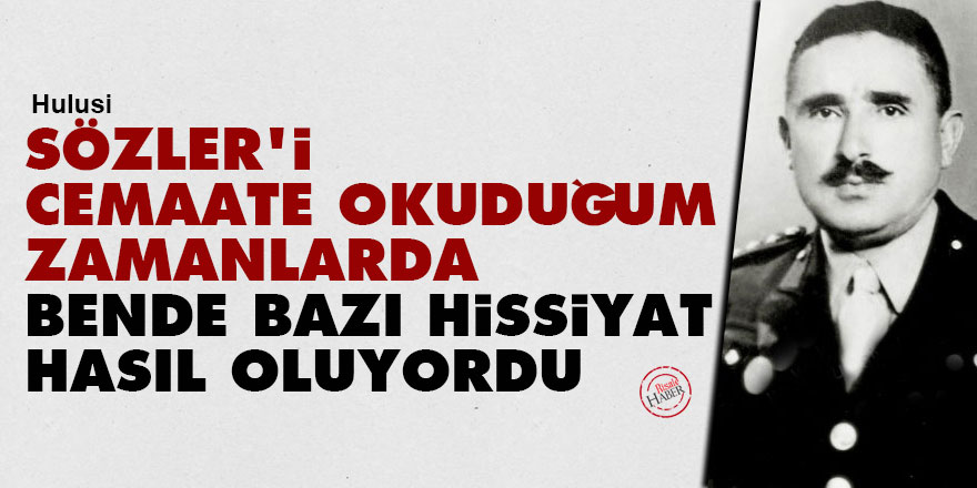 Hulusi: Sözler'i cemaate okuduğum zamanlarda, bende bazı hissiyat hasıl oluyordu