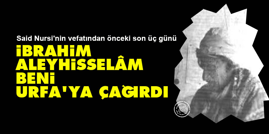 Said Nursi'nin vefatından önceki son üç günü: İbrahim Aleyhisselâm beni Urfa’ya çağırdı