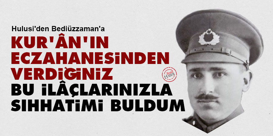 Hulusi'den Bediüzzaman'a: Kur'ân'ın eczahanesinden verdiğiniz bu ilâçlarınızla sıhhatimi buldum