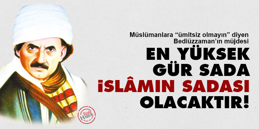 Bediüzzaman'dan Müslümanlara müjde: En yüksek gür sada İslâmın sadası olacaktır!