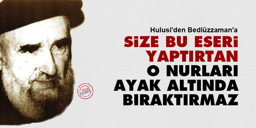 Hulusi'den Bediüzzaman'a: Size bu eseri yaptırtan, o Nurları ayak altında bıraktırmaz
