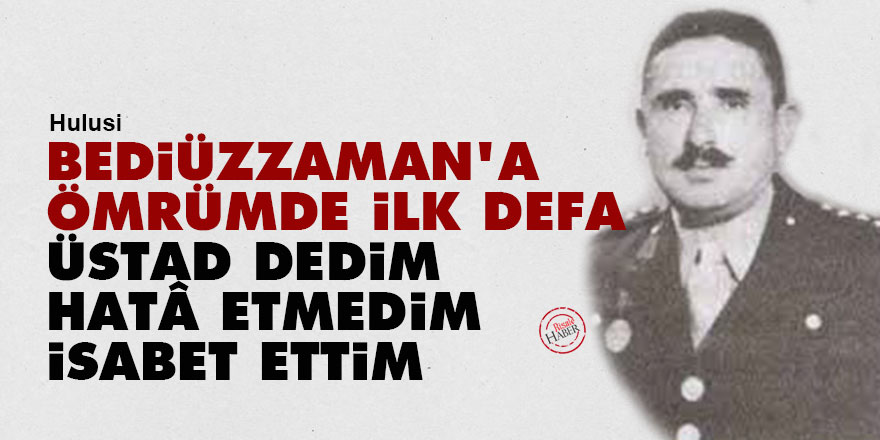 Hulusi: Bediüzzaman'a ömrümde ilk defa Üstad dedim, hatâ etmedim, isabet ettim