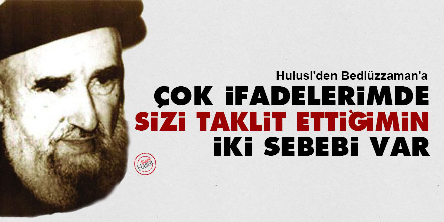 Hulusi'den Bediüzzaman'a: Çok ifadelerimde sizi taklit ettiğimin iki sebebi var