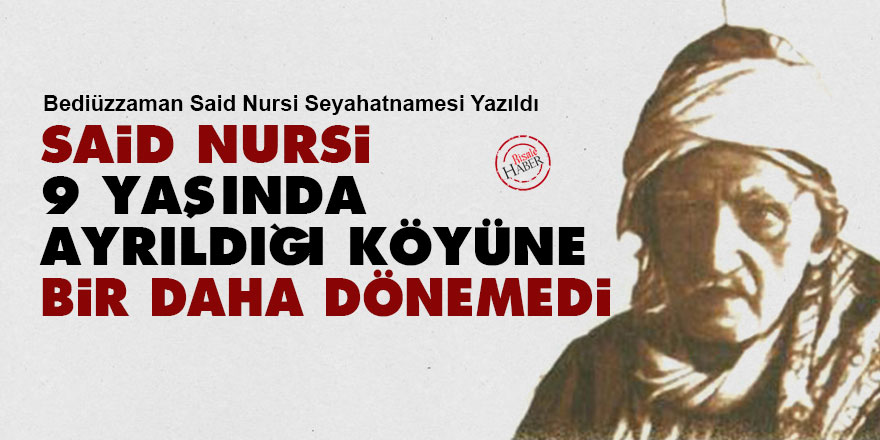 Said Nursi 9 yaşında ayrıldığı köyüne bir daha dönemedi