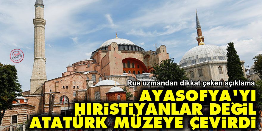 Rus uzman: Ayasofya'yı Hıristiyanlar değil Atatürk müzeye çevirdi