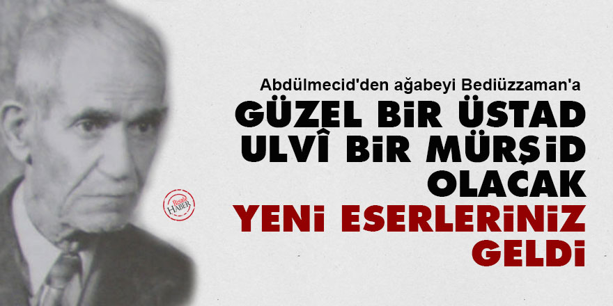 Abdülmecid'den ağabeyi Bediüzzaman'a: Güzel bir üstad, ulvî bir mürşid olacak yeni eserleriniz geldi
