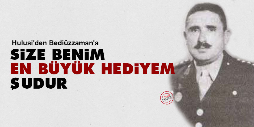 Hulusi'den Bediüzzaman'a: Size benim en büyük hediyem şudur